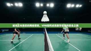 城市之光背后的网络密码，VPN如何点亮数字生活的安全之路