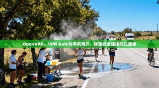 OpenVPN、VPN Gate与手机用户，移动安全连接的三重奏