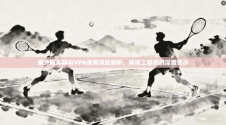 境外服务器与VPN使用风险解析，网络工程师的深度警示