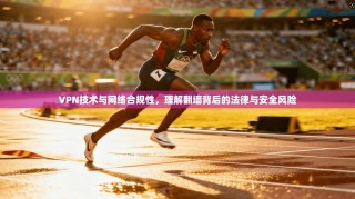 VPN技术与网络合规性，理解翻墙背后的法律与安全风险