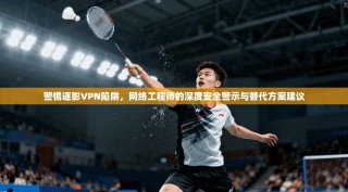 警惕逐影VPN陷阱，网络工程师的深度安全警示与替代方案建议