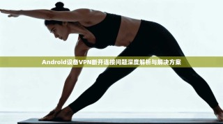 Android设备VPN断开连接问题深度解析与解决方案