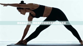 钢铁战队VPN，网络竞技中的隐形战甲与安全挑战