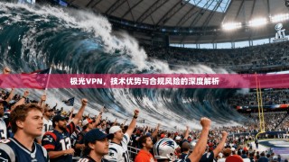 极光VPN，技术优势与合规风险的深度解析