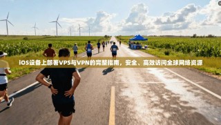 iOS设备上部署VPS与VPN的完整指南，安全、高效访问全球网络资源