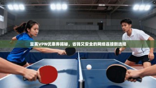 豆荚VPN优惠券揭秘，省钱又安全的网络连接新选择