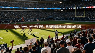 电脑、VPN、Wi-Fi与手机，现代网络连接的多设备协同之道