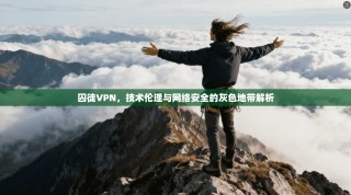 囚徒VPN，技术伦理与网络安全的灰色地带解析