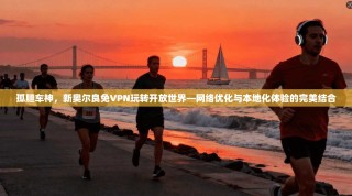 孤胆车神，新奥尔良免VPN玩转开放世界—网络优化与本地化体验的完美结合