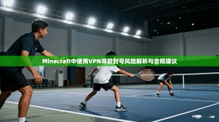 Minecraft中使用VPN导致封号风险解析与合规建议