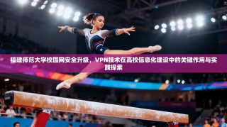 福建师范大学校园网安全升级，VPN技术在高校信息化建设中的关键作用与实践探索