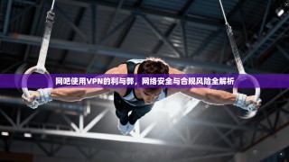 网吧使用VPN的利与弊，网络安全与合规风险全解析