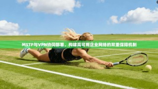 MSTP与VPN协同部署，构建高可用企业网络的双重保障机制