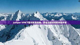 Juniper VPN下载与配置指南，安全远程访问的关键步骤