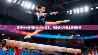 使用VPN访问战地1PS4版本，网络优化与安全策略解析