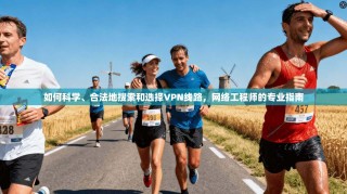 如何科学、合法地搜索和选择VPN线路，网络工程师的专业指南