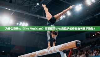为什么音乐人（The Musician）需要使用VPN来保护创作自由与数字隐私？