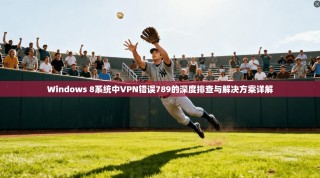 Windows 8系统中VPN错误789的深度排查与解决方案详解