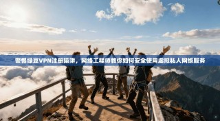 警惕绿豆VPN注册陷阱，网络工程师教你如何安全使用虚拟私人网络服务