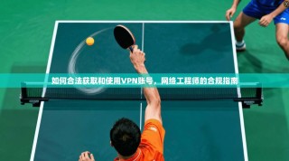 如何合法获取和使用VPN账号，网络工程师的合规指南