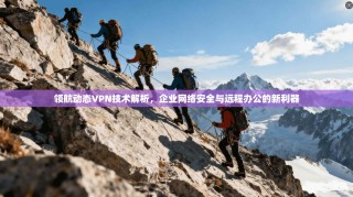 领航动态VPN技术解析，企业网络安全与远程办公的新利器