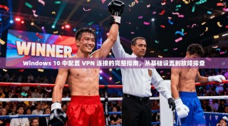 Windows 10 中配置 VPN 连接的完整指南，从基础设置到故障排查