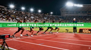 CentOS 7 桌面环境下配置 OpenVPN 客户端连接企业内网的完整指南