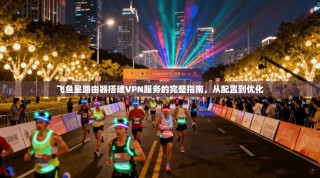 飞鱼星路由器搭建VPN服务的完整指南，从配置到优化