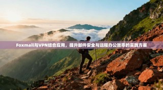 Foxmail与VPN结合应用，提升邮件安全与远程办公效率的实践方案