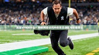 淘宝VPN叫什么？揭秘网络访问中的常见误区与安全建议