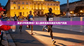 鱼跃VPN免费吗？深入解析其服务模式与用户风险