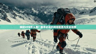 疯狂VPN怎么用？新手必读的网络配置与安全指南