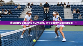 构建高效安全的点对多点VPN网络，企业级解决方案与实践指南