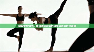 网际快车VPN，便捷访问背后的网络风险与合规考量