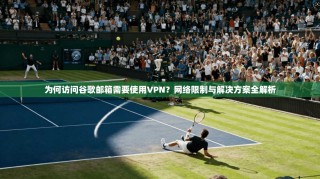 为何访问谷歌邮箱需要使用VPN？网络限制与解决方案全解析