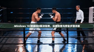 Windows 10 错误809解决指南，深度排查与修复步骤详解