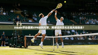 Steam平台使用VPN的利与弊，网络访问优化还是风险隐患？