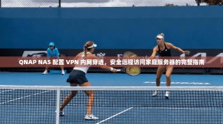 QNAP NAS 配置 VPN 内网穿透，安全远程访问家庭服务器的完整指南