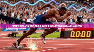 挂VPN浏览记录是否合法？网络工程师为你详解隐私与风险边界