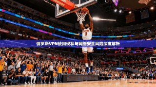 俄罗斯VPN使用现状与网络安全风险深度解析