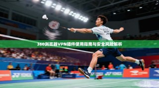 360浏览器VPN插件使用指南与安全风险解析