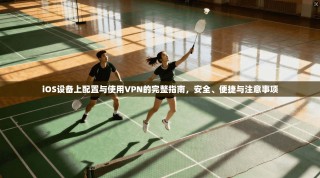 iOS设备上配置与使用VPN的完整指南，安全、便捷与注意事项