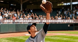 实用指南，如何选择适合你的VPN服务？网络工程师的深度推荐与避坑建议
