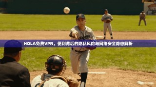 HOLA免费VPN，便利背后的隐私风险与网络安全隐患解析