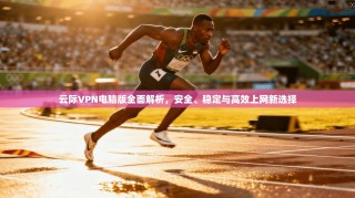 云际VPN电脑版全面解析，安全、稳定与高效上网新选择