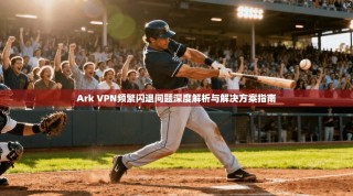 Ark VPN频繁闪退问题深度解析与解决方案指南