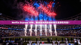 Netflix Express VPN，解锁全球内容的利器还是潜在风险？