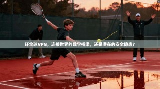 环全球VPN，连接世界的数字桥梁，还是潜在的安全隐患？
