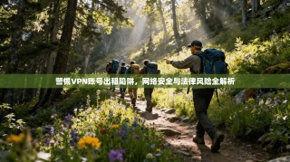 警惕VPN账号出租陷阱，网络安全与法律风险全解析