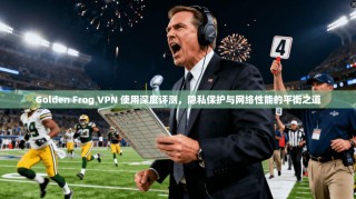 Golden Frog VPN 使用深度评测，隐私保护与网络性能的平衡之道